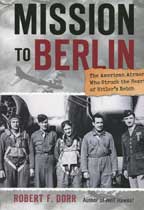 Mission To Berlin: The American Airmen Who Struck the Heart of Hitler's Reich